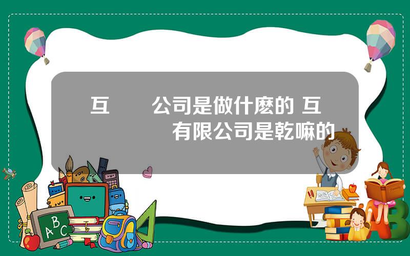 互聯網公司是做什麽的 互聯網諮詢有限公司是乾嘛的